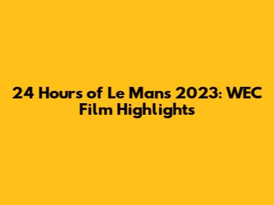 24 Hours of Le Mans 2023: WEC Film Highlights