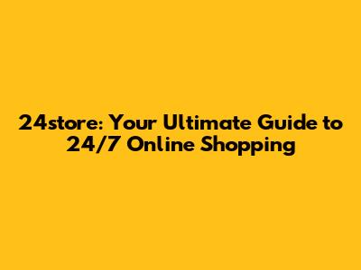 24store: Your Ultimate Guide to 24/7 Online Shopping
