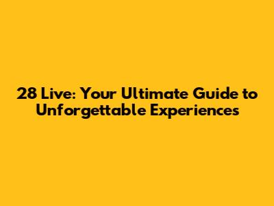 28 Live: Your Ultimate Guide to Unforgettable Experiences