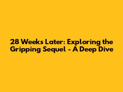 28 Weeks Later: Exploring the Gripping Sequel - A Deep Dive