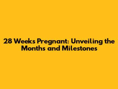 28 Weeks Pregnant: Unveiling the Months and Milestones