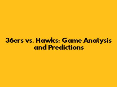36ers vs. Hawks: Game Analysis and Predictions