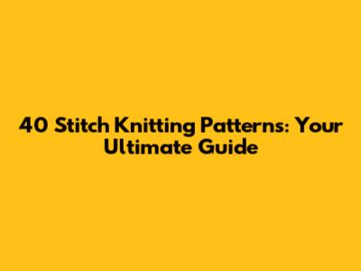 40 Stitch Knitting Patterns: Your Ultimate Guide