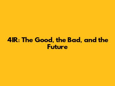 4IR: The Good, the Bad, and the Future