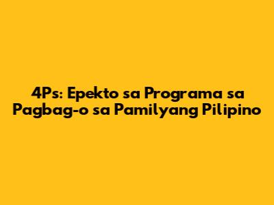 4Ps: Epekto sa Programa sa Pagbag-o sa Pamilyang Pilipino