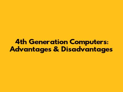 4th Generation Computers: Advantages & Disadvantages