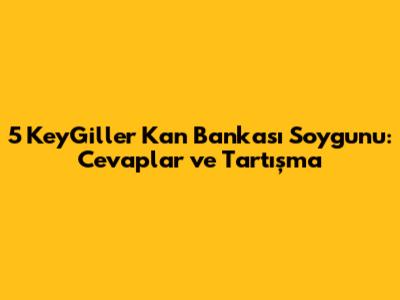 5 KeyGiller Kan Bankası Soygunu: Cevaplar ve Tartışma
