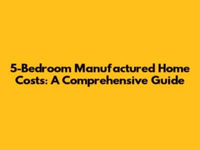 5-Bedroom Manufactured Home Costs: A Comprehensive Guide