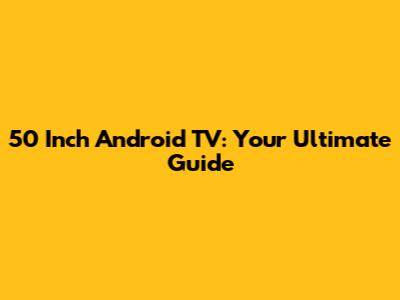 50 Inch Android TV: Your Ultimate Guide