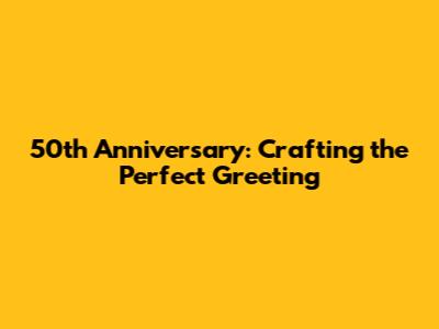 50th Anniversary: Crafting the Perfect Greeting