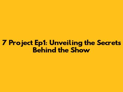 7 Project Ep1: Unveiling the Secrets Behind the Show