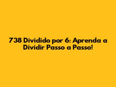 738 Dividido por 6: Aprenda a Dividir Passo a Passo!