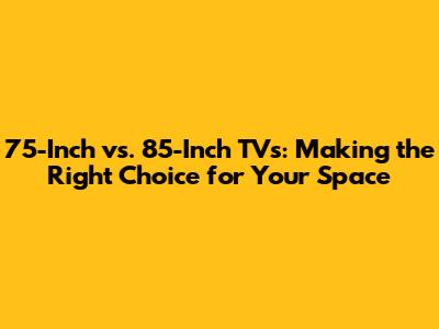 75-Inch vs. 85-Inch TVs: Making the Right Choice for Your Space