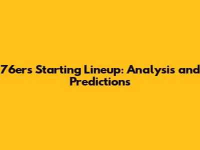 76ers Starting Lineup: Analysis and Predictions