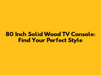80 Inch Solid Wood TV Console: Find Your Perfect Style
