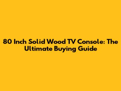 80 Inch Solid Wood TV Console: The Ultimate Buying Guide