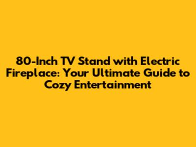 80-Inch TV Stand with Electric Fireplace: Your Ultimate Guide to Cozy Entertainment