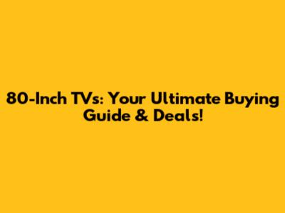 80-Inch TVs: Your Ultimate Buying Guide & Deals!