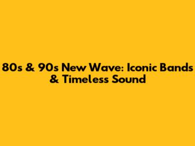 80s & 90s New Wave: Iconic Bands & Timeless Sound