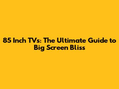 85 Inch TVs: The Ultimate Guide to Big Screen Bliss