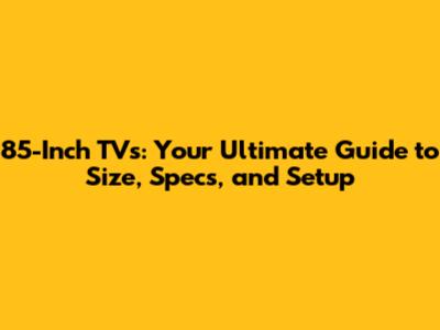 85-Inch TVs: Your Ultimate Guide to Size, Specs, and Setup