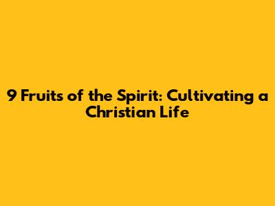 9 Fruits of the Spirit: Cultivating a Christian Life