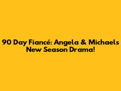 90 Day Fiancé: Angela & Michael's New Season Drama!