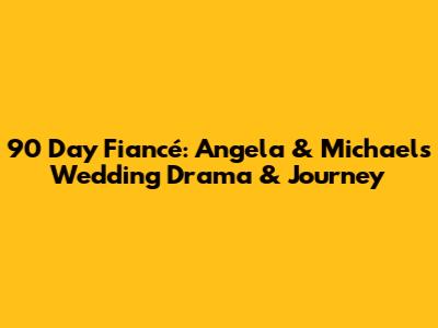90 Day Fiancé: Angela & Michael's Wedding Drama & Journey