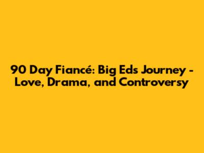 90 Day Fiancé: Big Ed's Journey - Love, Drama, and Controversy