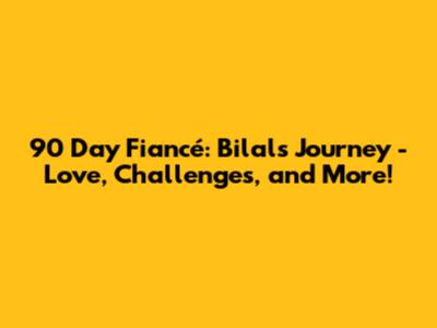 90 Day Fiancé: Bilal's Journey - Love, Challenges, and More!