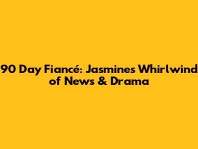 90 Day Fiancé: Jasmine's Whirlwind of News & Drama