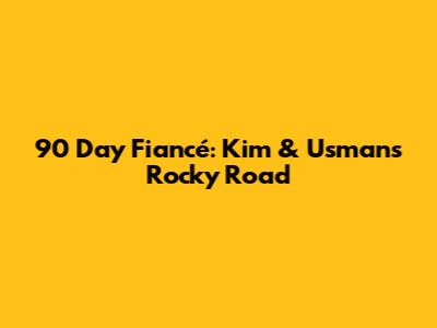 90 Day Fiancé: Kim & Usman's Rocky Road