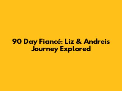 90 Day Fiancé: Liz & Andrei's Journey Explored