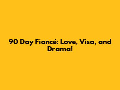 90 Day Fiancé: Love, Visa, and Drama!