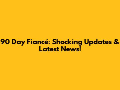 90 Day Fiancé: Shocking Updates & Latest News!