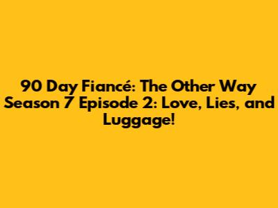 90 Day Fiancé: The Other Way Season 7 Episode 2: Love, Lies, and Luggage!