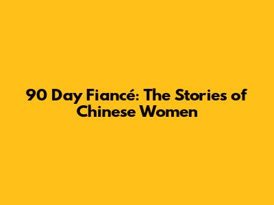 90 Day Fiancé: The Stories of Chinese Women