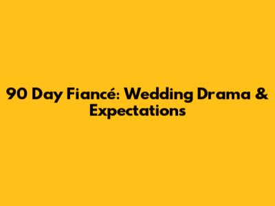 90 Day Fiancé: Wedding Drama & Expectations
