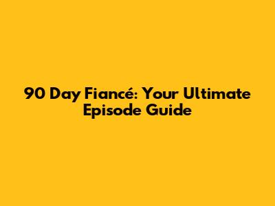 90 Day Fiancé: Your Ultimate Episode Guide
