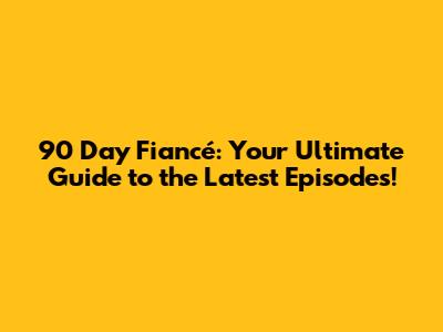90 Day Fiancé: Your Ultimate Guide to the Latest Episodes!
