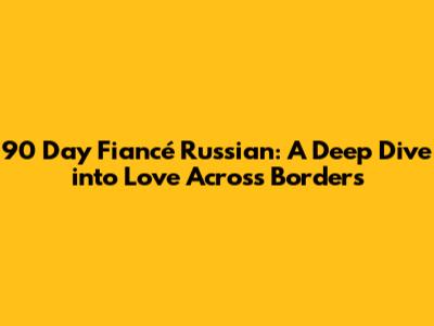 90 Day Fiancé Russian: A Deep Dive into Love Across Borders