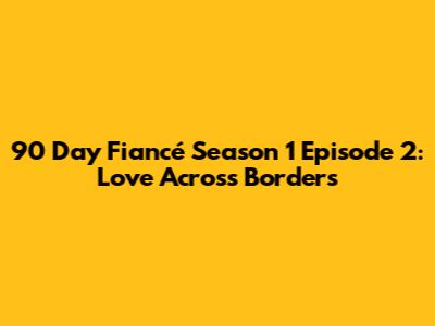90 Day Fiancé Season 1 Episode 2: Love Across Borders