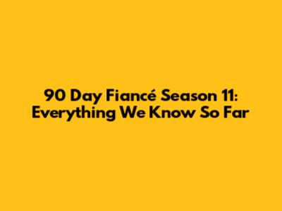 90 Day Fiancé Season 11: Everything We Know So Far