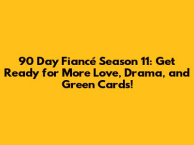 90 Day Fiancé Season 11: Get Ready for More Love, Drama, and Green Cards!