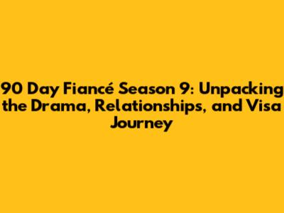 90 Day Fiancé Season 9: Unpacking the Drama, Relationships, and Visa Journey