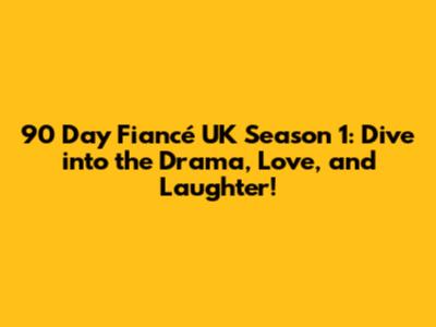 90 Day Fiancé UK Season 1: Dive into the Drama, Love, and Laughter!