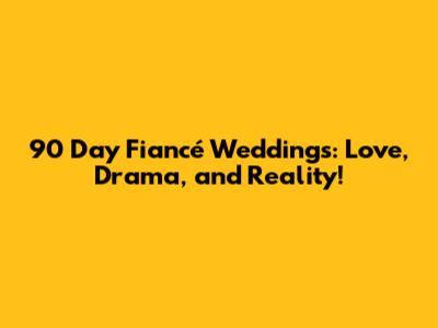 90 Day Fiancé Weddings: Love, Drama, and Reality!