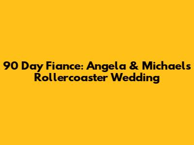 90 Day Fiance: Angela & Michael's Rollercoaster Wedding