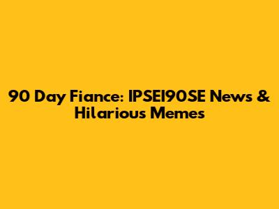 90 Day Fiance: IPSEI90SE News & Hilarious Memes