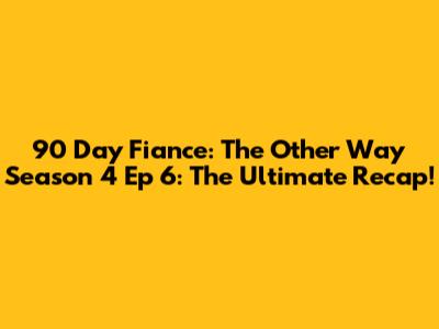 90 Day Fiance: The Other Way Season 4 Ep 6: The Ultimate Recap!